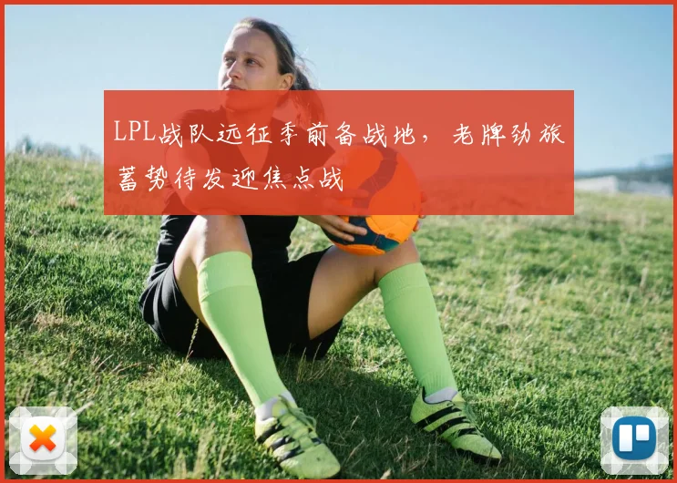 LPL战队远征季前备战地，老牌劲旅蓄势待发迎焦点战