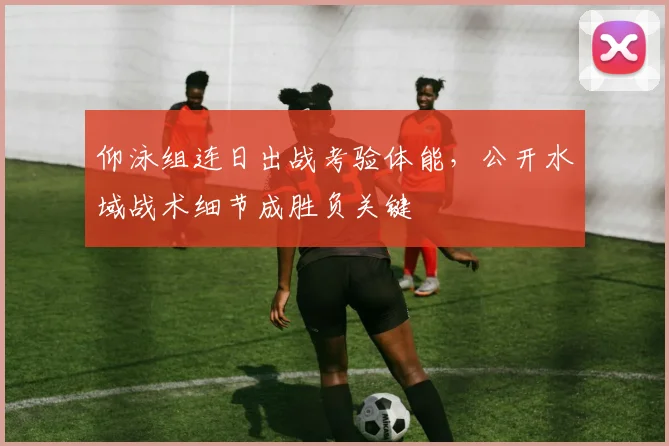 仰泳组连日出战考验体能，公开水域战术细节成胜负关键