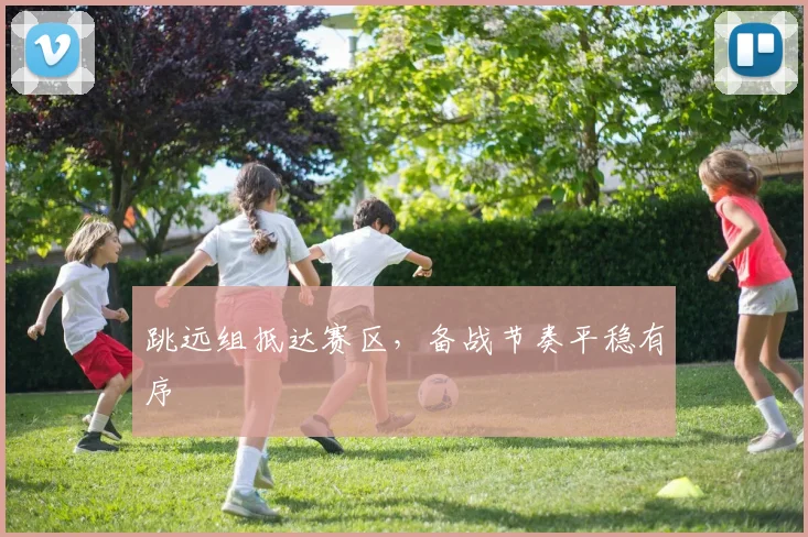 跳远组抵达赛区，备战节奏平稳有序