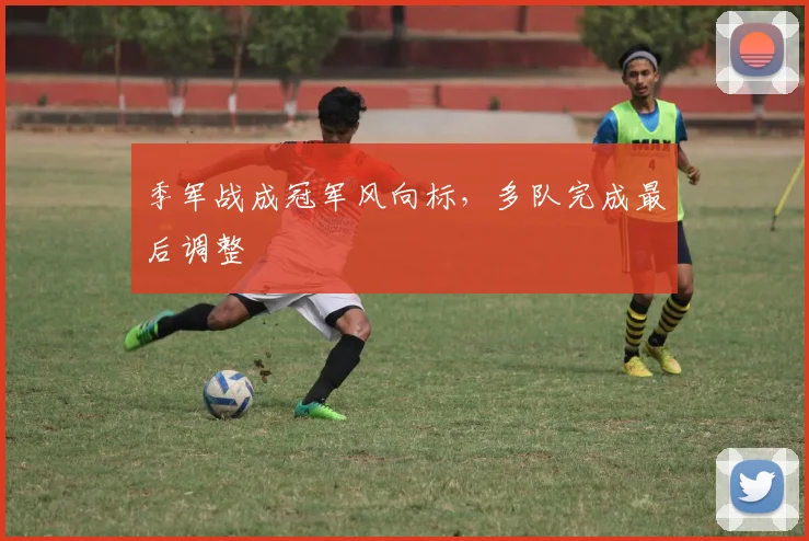 季军战成冠军风向标，多队完成最后调整