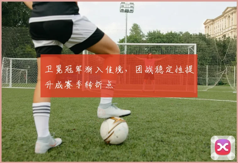 卫冕冠军渐入佳境，团战稳定性提升成赛季转折点