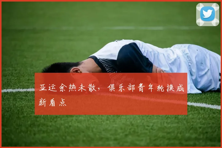 亚运余热未散，俱乐部青年轮换成新看点