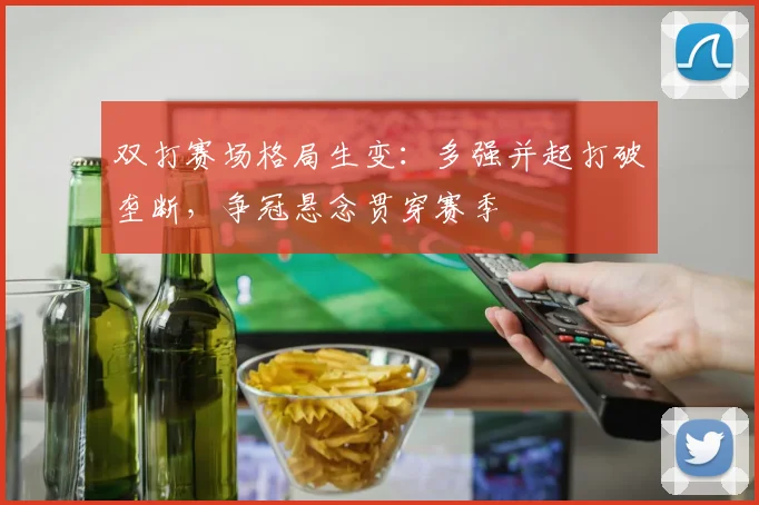 双打赛场格局生变：多强并起打破垄断，争冠悬念贯穿赛季