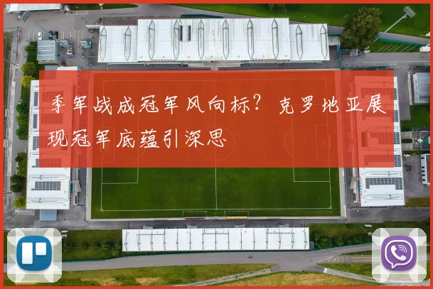 季军战成冠军风向标？克罗地亚展现冠军底蕴引深思