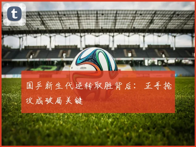 国乒新生代逆转取胜背后：正手抢攻成破局关键