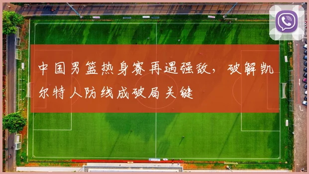 中国男篮热身赛再遇强敌，破解凯尔特人防线成破局关键