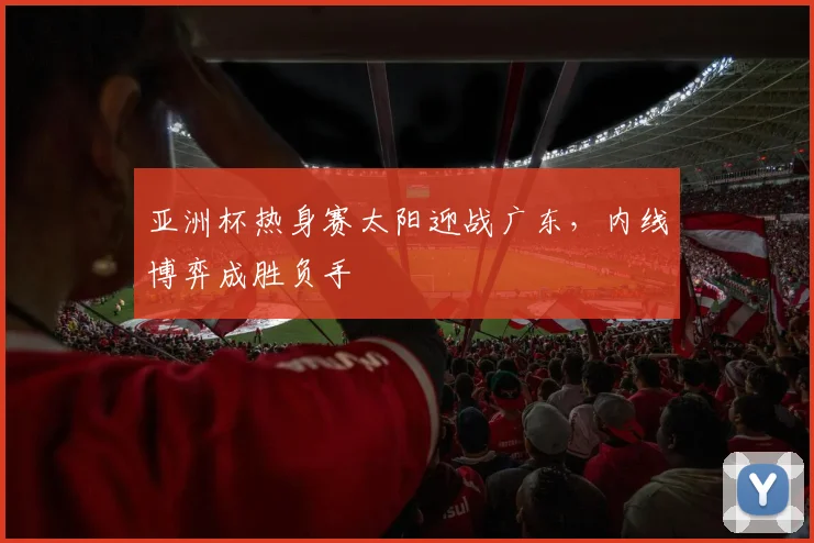 亚洲杯热身赛太阳迎战广东，内线博弈成胜负手