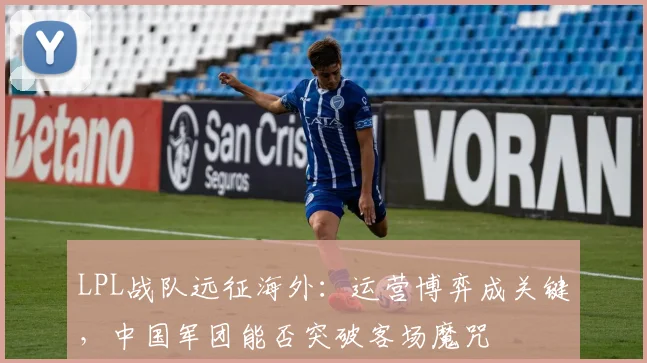 LPL战队远征海外：运营博弈成关键，中国军团能否突破客场魔咒