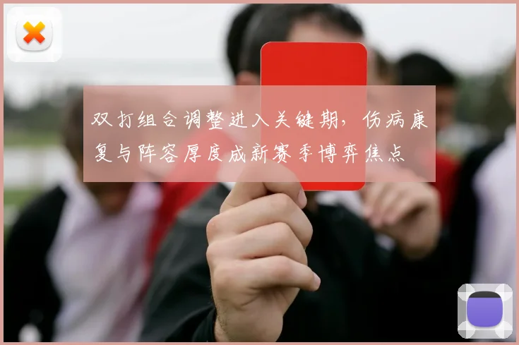 双打组合调整进入关键期，伤病康复与阵容厚度成新赛季博弈焦点