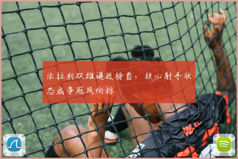 法拉利双雄逼近榜首，核心射手状态成争冠风向标