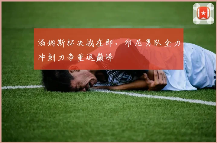 汤姆斯杯决战在即，印尼男队全力冲刺力争重返巅峰