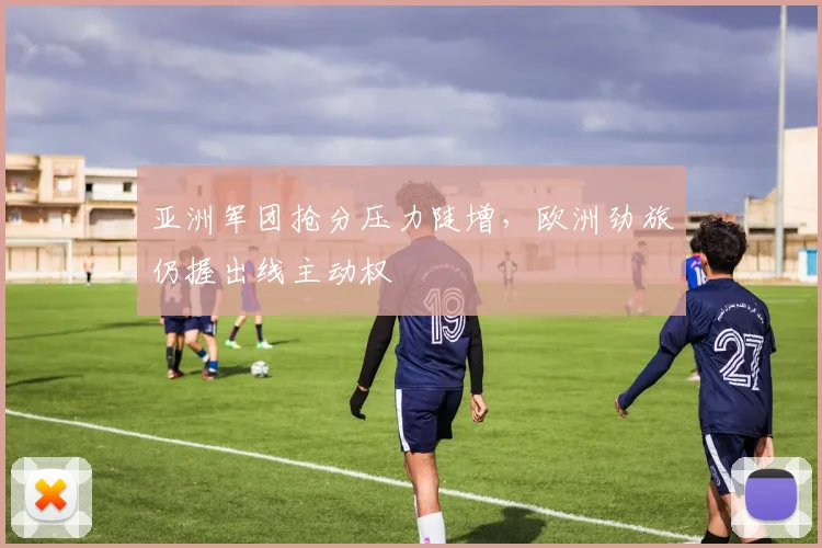 亚洲军团抢分压力陡增，欧洲劲旅仍握出线主动权
