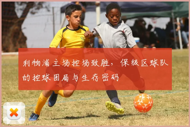 利物浦主场控场致胜，保级区球队的控球困局与生存密码