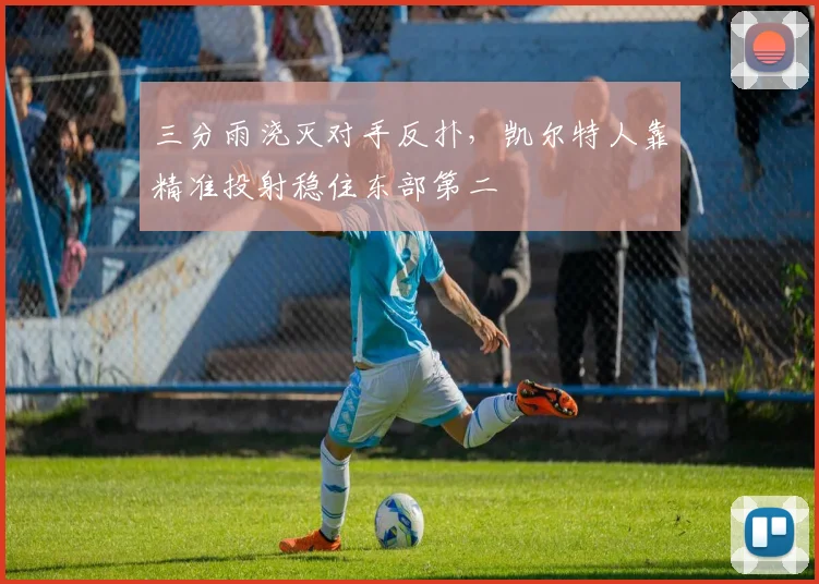 三分雨浇灭对手反扑，凯尔特人靠精准投射稳住东部第二