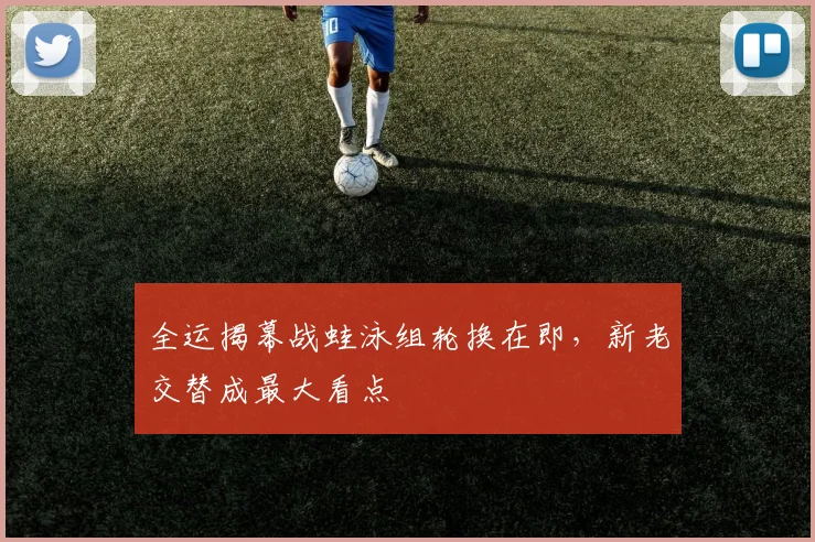 全运揭幕战蛙泳组轮换在即，新老交替成最大看点