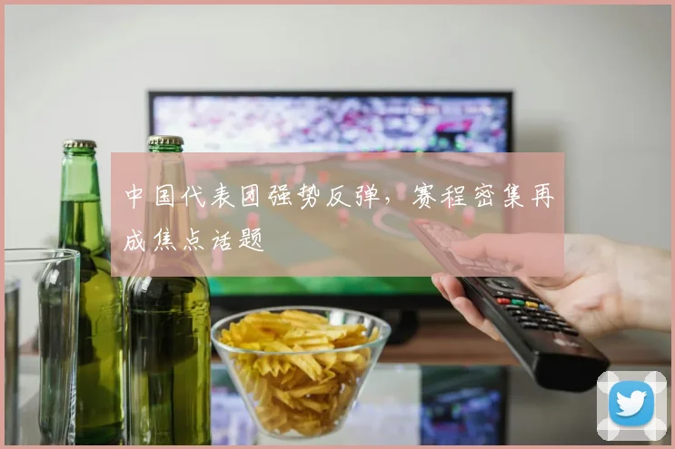 中国代表团强势反弹，赛程密集再成焦点话题