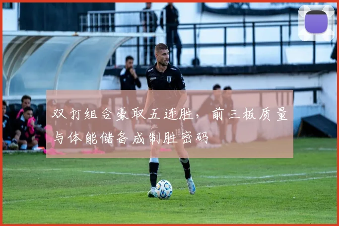 双打组合豪取五连胜，前三板质量与体能储备成制胜密码