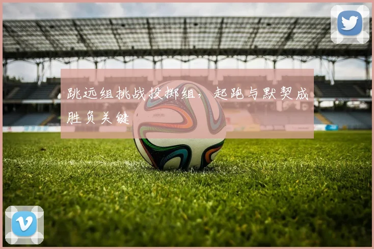 跳远组挑战投掷组，起跑与默契成胜负关键