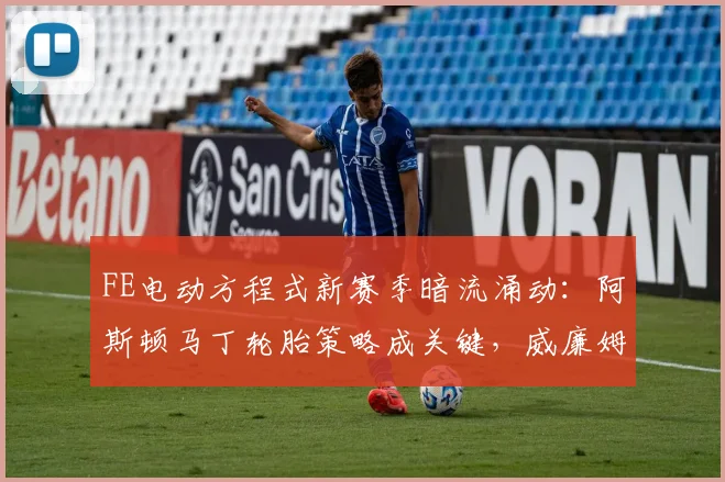 FE电动方程式新赛季暗流涌动：阿斯顿马丁轮胎策略成关键，威廉姆斯来势汹汹