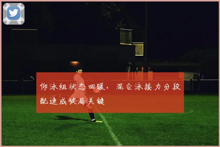 仰泳组状态回暖，混合泳接力分段配速成破局关键