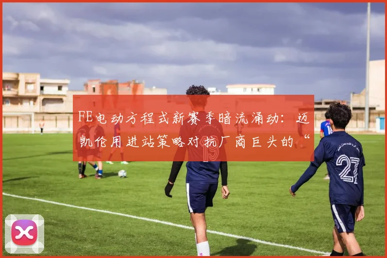 FE电动方程式新赛季暗流涌动：迈凯伦用进站策略对抗厂商巨头的“钞能力”