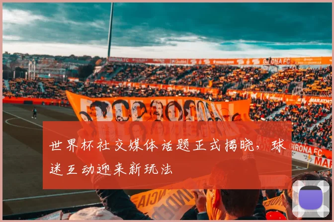 世界杯社交媒体话题正式揭晓，球迷互动迎来新玩法