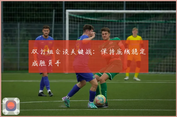 双打组合谈关键战：保持底线稳定成胜负手