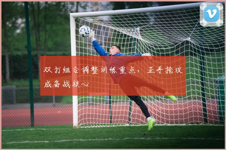 双打组合调整训练重点，正手抢攻成备战核心