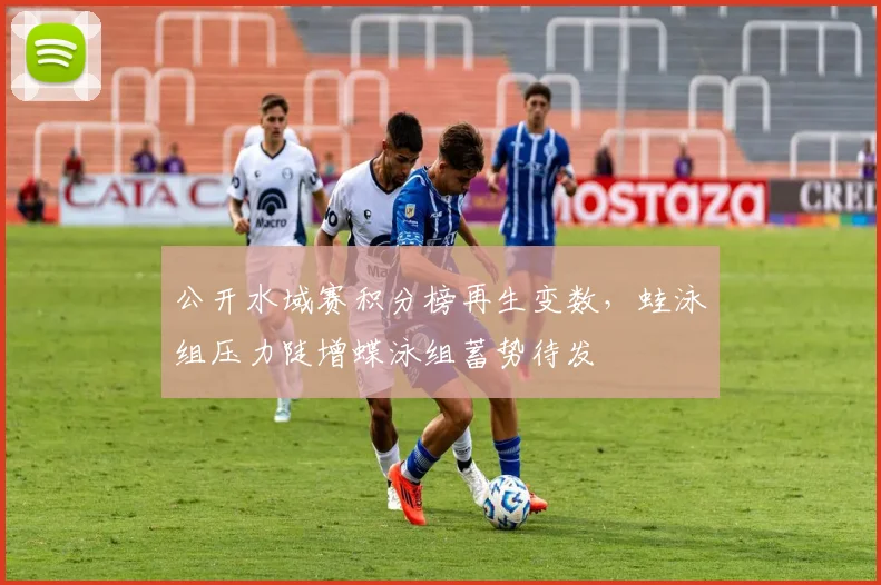 公开水域赛积分榜再生变数，蛙泳组压力陡增蝶泳组蓄势待发