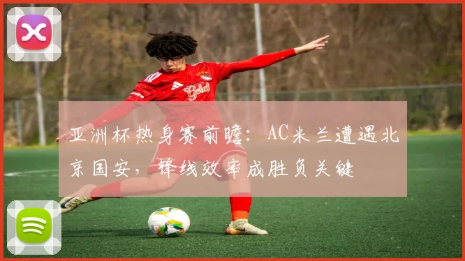 亚洲杯热身赛前瞻：AC米兰遭遇北京国安，锋线效率成胜负关键