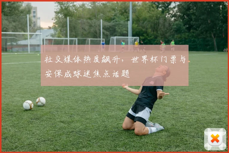 社交媒体热度飙升，世界杯门票与安保成球迷焦点话题