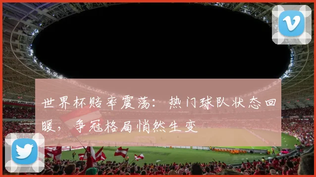 世界杯赔率震荡：热门球队状态回暖，争冠格局悄然生变