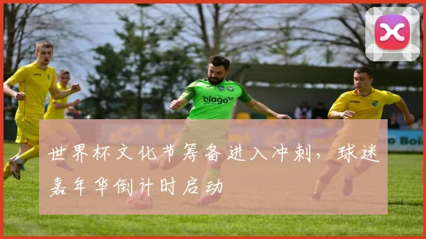 世界杯文化节筹备进入冲刺，球迷嘉年华倒计时启动