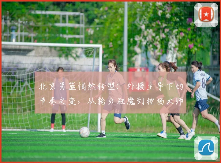 北京男篮悄然转型：外援主导下的节奏之变，从抢分狂魔到控场大师