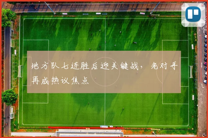 地方队七连胜后迎关键战，老对手再成热议焦点