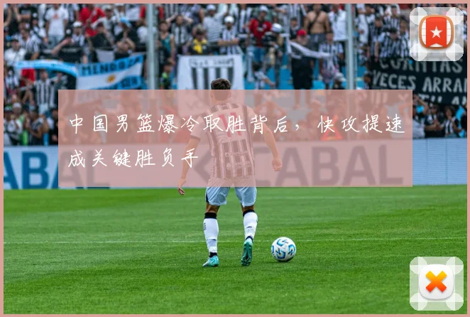 中国男篮爆冷取胜背后，快攻提速成关键胜负手
