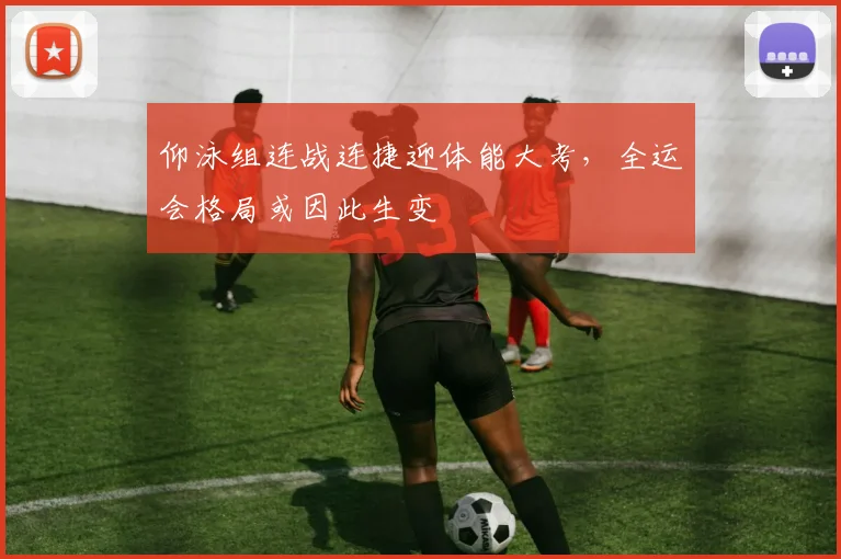 仰泳组连战连捷迎体能大考，全运会格局或因此生变
