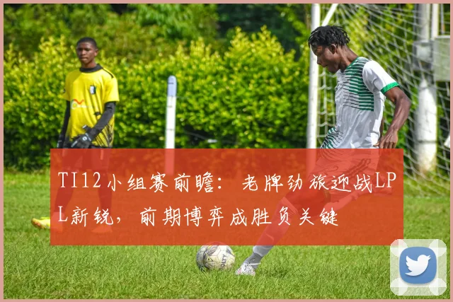 TI12小组赛前瞻：老牌劲旅迎战LPL新锐，前期博弈成胜负关键